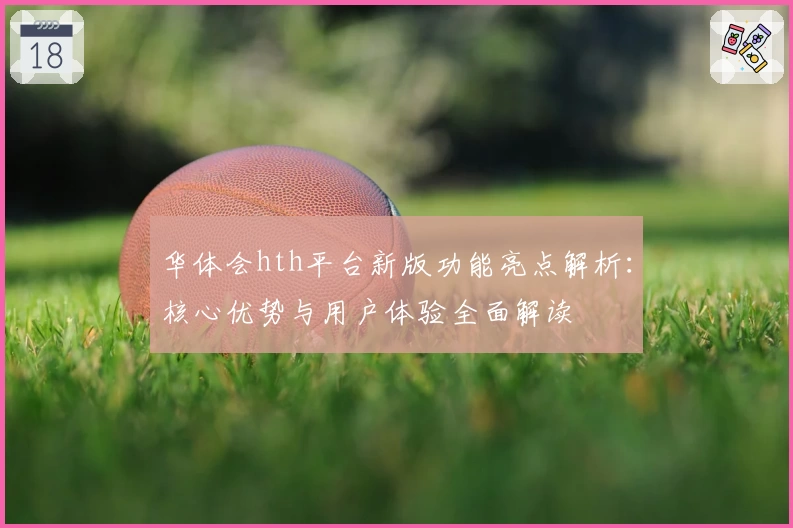 华体会hth平台新版功能亮点解析：核心优势与用户体验全面解读