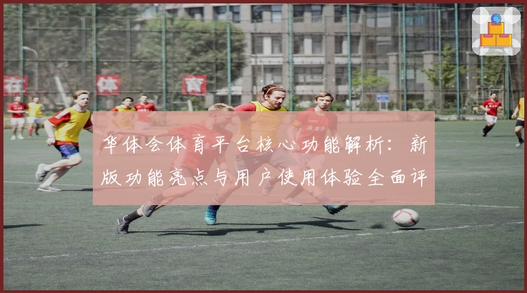 华体会体育平台核心功能解析：新版功能亮点与用户使用体验全面评测