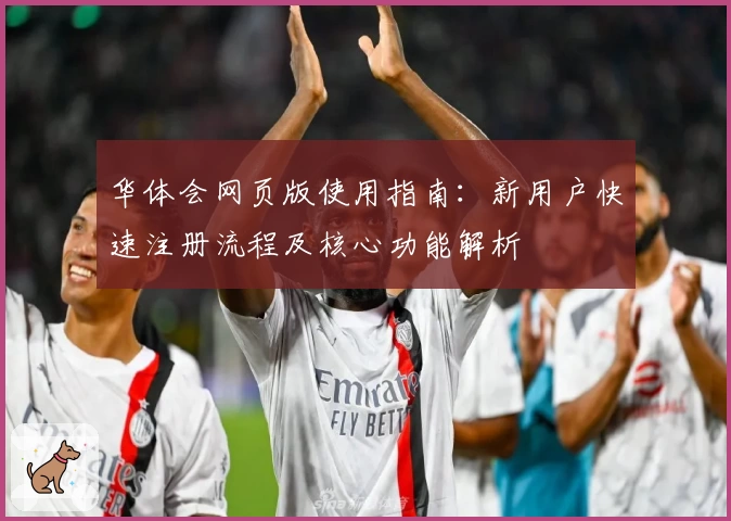 华体会网页版使用指南：新用户快速注册流程及核心功能解析