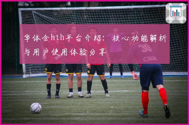 华体会hth平台介绍：核心功能解析与用户使用体验分享
