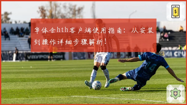 华体会hth客户端使用指南：从安装到操作详细步骤解析！