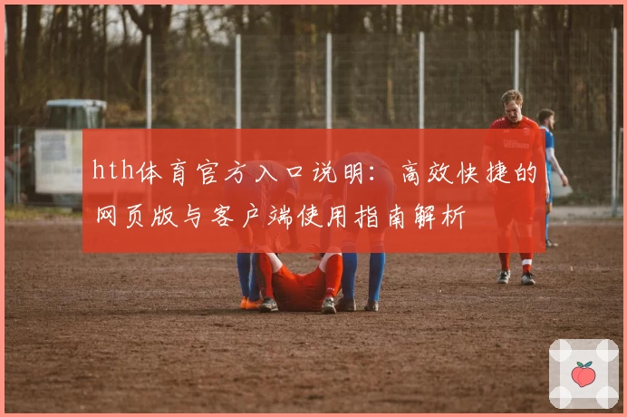 hth体育官方入口说明：高效快捷的网页版与客户端使用指南解析
