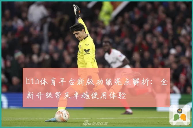 hth体育平台新版功能亮点解析：全新升级带来卓越使用体验