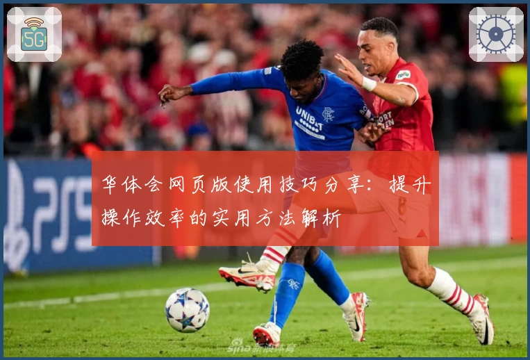 华体会网页版使用技巧分享：提升操作效率的实用方法解析