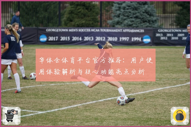华体会体育平台官方推荐：用户使用体验解析与核心功能亮点分析