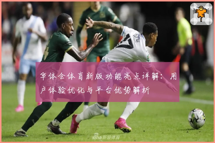 华体会体育新版功能亮点详解：用户体验优化与平台优势解析