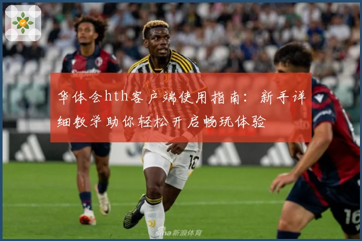 华体会hth客户端使用指南：新手详细教学助你轻松开启畅玩体验
