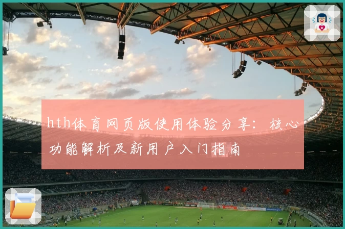 hth体育网页版使用体验分享：核心功能解析及新用户入门指南