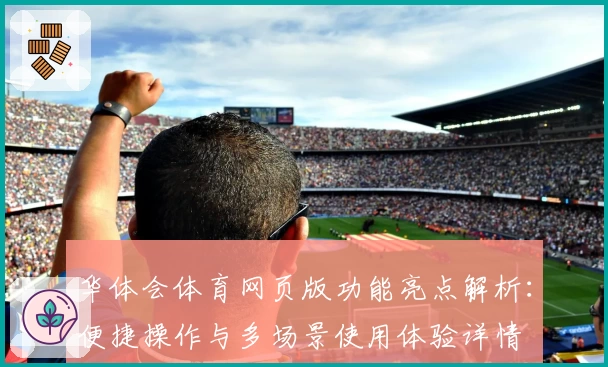 华体会体育网页版功能亮点解析：便捷操作与多场景使用体验详情