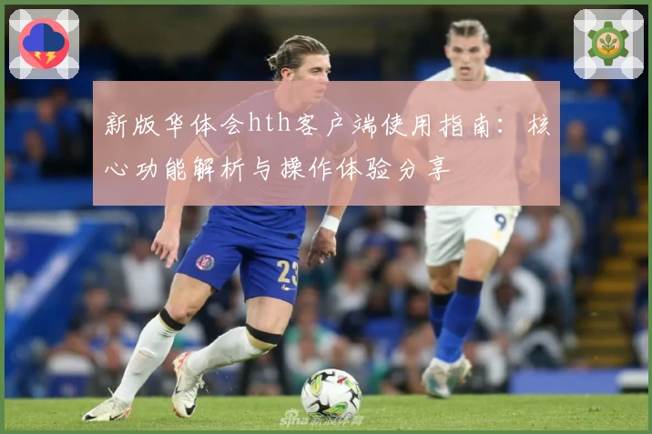 新版华体会hth客户端使用指南：核心功能解析与操作体验分享
