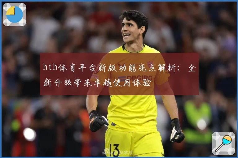 hth体育平台新版功能亮点解析：全新升级带来卓越使用体验