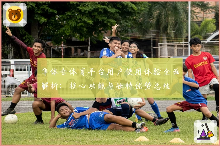 华体会体育平台用户使用体验全面解析：核心功能与独特优势总结