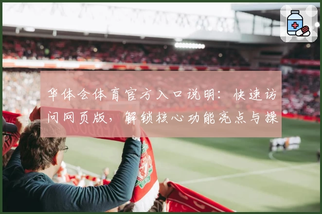 华体会体育官方入口说明：快速访问网页版，解锁核心功能亮点与操作体验解析