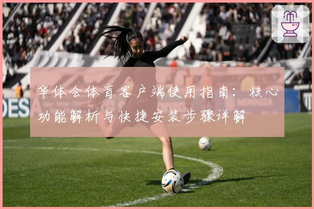 华体会体育客户端使用指南：核心功能解析与快捷安装步骤详解