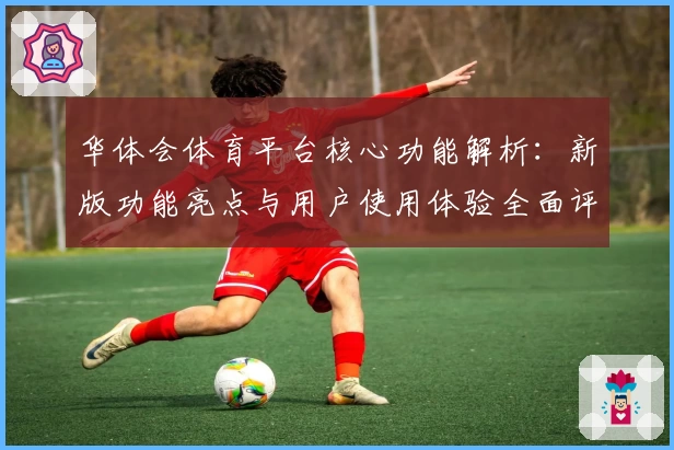 华体会体育平台核心功能解析：新版功能亮点与用户使用体验全面评测