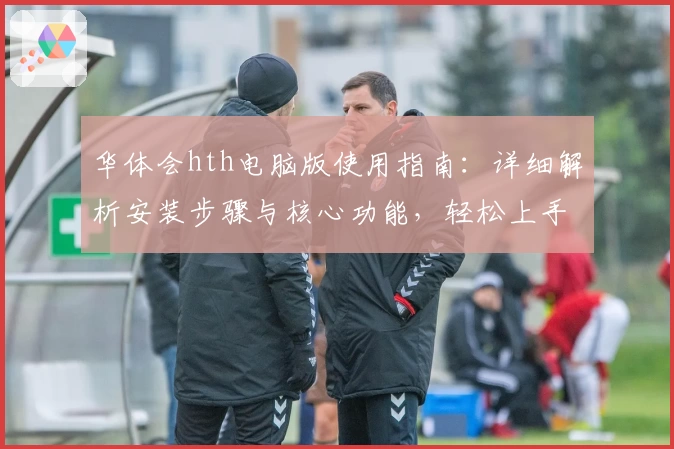 华体会hth电脑版使用指南：详细解析安装步骤与核心功能，轻松上手体验