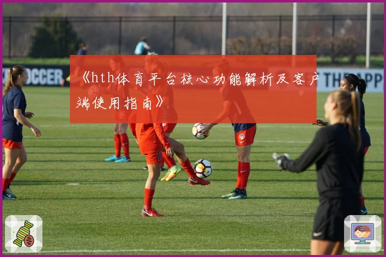 《hth体育平台核心功能解析及客户端使用指南》