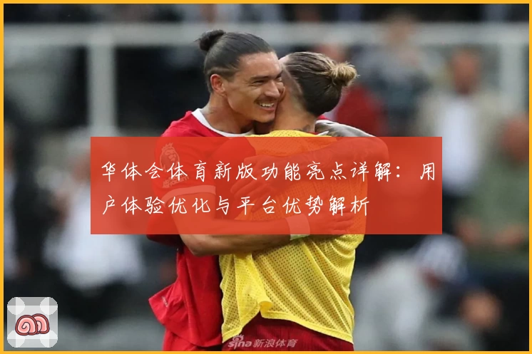 华体会体育新版功能亮点详解：用户体验优化与平台优势解析