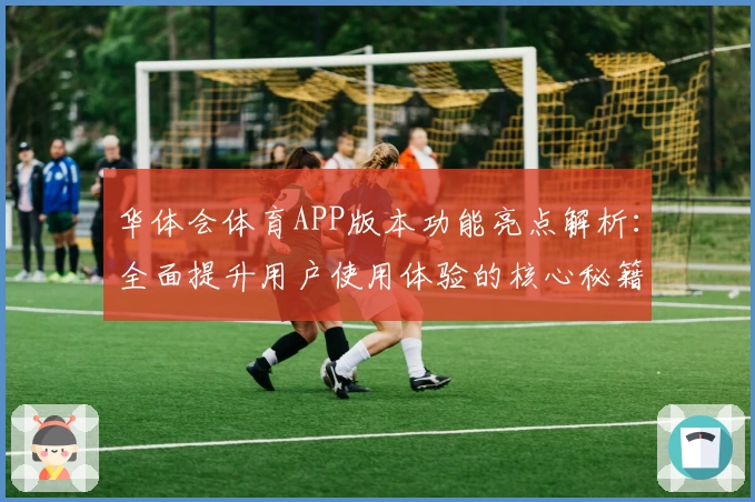 华体会体育APP版本功能亮点解析：全面提升用户使用体验的核心秘籍
