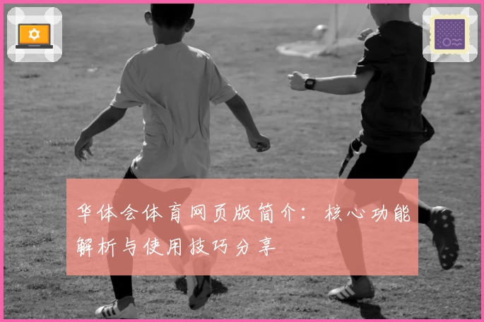 华体会体育网页版简介：核心功能解析与使用技巧分享