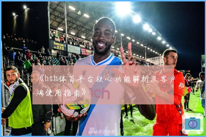 《hth体育平台核心功能解析及客户端使用指南》