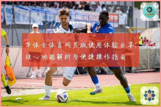 华体会体育网页版使用体验分享：核心功能解析与便捷操作指南