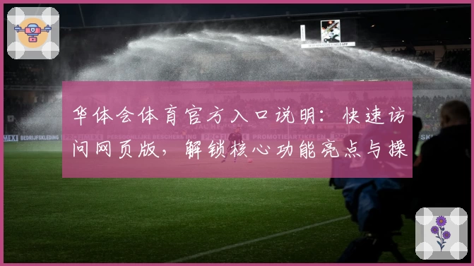 华体会体育官方入口说明：快速访问网页版，解锁核心功能亮点与操作体验解析