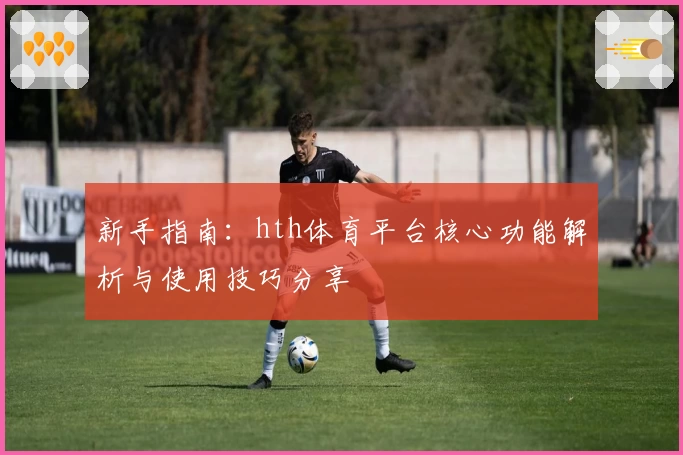 新手指南：hth体育平台核心功能解析与使用技巧分享