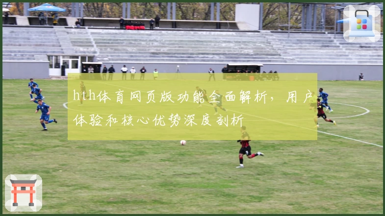 hth体育网页版功能全面解析，用户体验和核心优势深度剖析