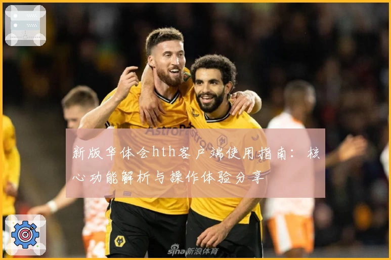 新版华体会hth客户端使用指南：核心功能解析与操作体验分享