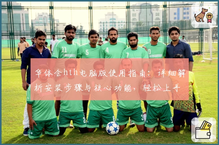 华体会hth电脑版使用指南：详细解析安装步骤与核心功能，轻松上手体验