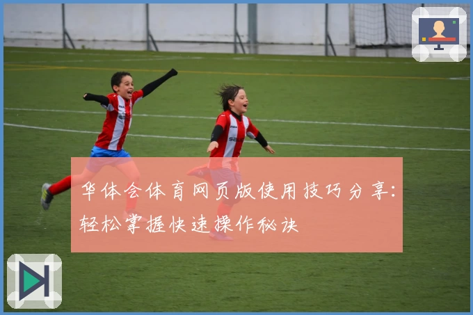 华体会体育网页版使用技巧分享：轻松掌握快速操作秘诀