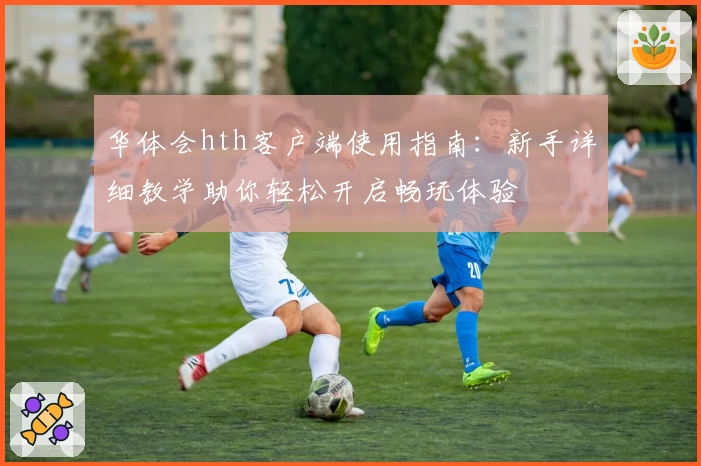 华体会hth客户端使用指南：新手详细教学助你轻松开启畅玩体验