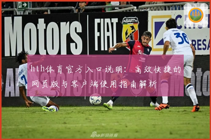 hth体育官方入口说明：高效快捷的网页版与客户端使用指南解析