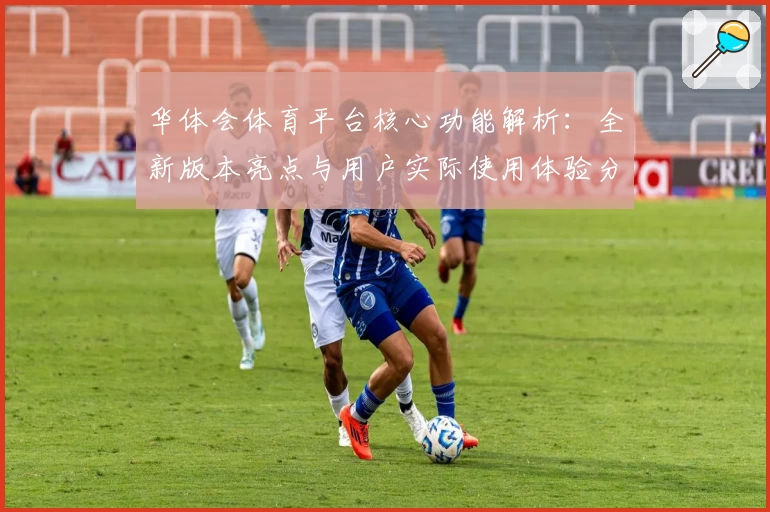 华体会体育平台核心功能解析：全新版本亮点与用户实际使用体验分享