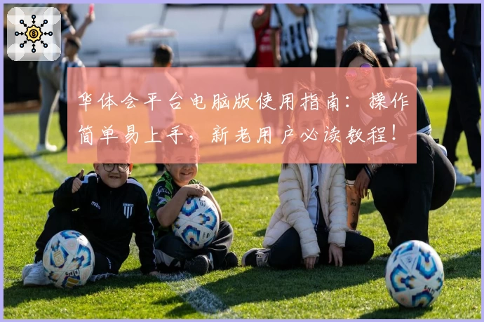 华体会平台电脑版使用指南：操作简单易上手，新老用户必读教程！