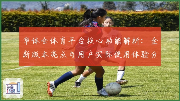 华体会体育平台核心功能解析：全新版本亮点与用户实际使用体验分享